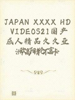 JAPAN XXXX HD VIDEOS21国产成人精品久久亚洲高清不卡